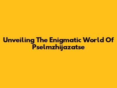 Unveiling The Enigmatic World Of Pselmzhijazatse