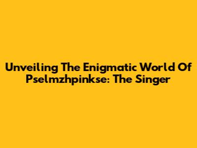 Unveiling The Enigmatic World Of Pselmzhpinkse: The Singer