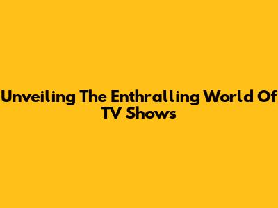 Unveiling The Enthralling World Of TV Shows