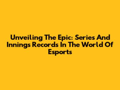 Unveiling The Epic: Series And Innings Records In The World Of Esports