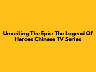 Unveiling The Epic: The Legend Of Heroes Chinese TV Series