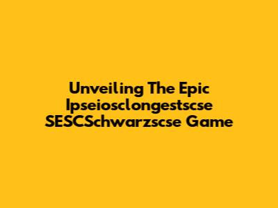 Unveiling The Epic Ipseiosclongestscse SESCSchwarzscse Game