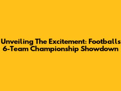 Unveiling The Excitement: Football's 6-Team Championship Showdown