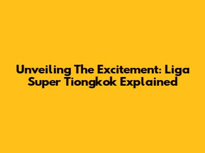 Unveiling The Excitement: Liga Super Tiongkok Explained
