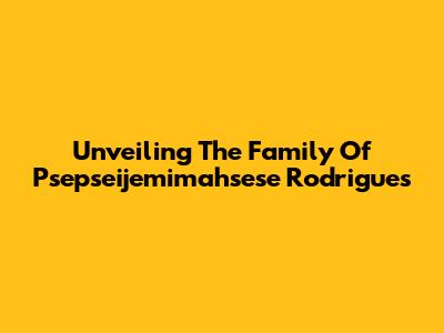 Unveiling The Family Of Psepseijemimahsese Rodrigues