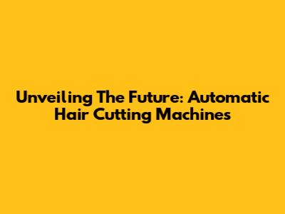 Unveiling The Future: Automatic Hair Cutting Machines