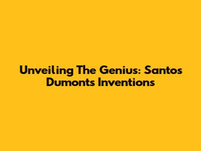 Unveiling The Genius: Santos Dumont's Inventions