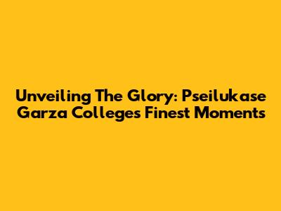 Unveiling The Glory: Pseilukase Garza College's Finest Moments