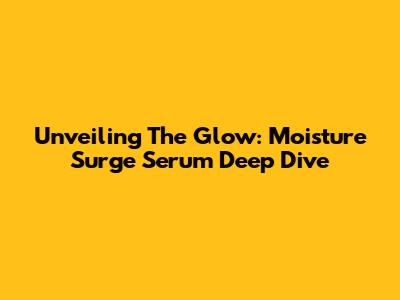Unveiling The Glow: Moisture Surge Serum Deep Dive