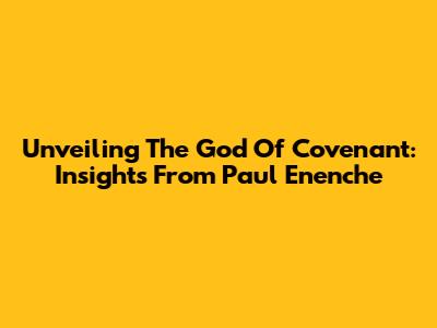 Unveiling The God Of Covenant: Insights From Paul Enenche