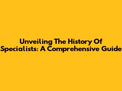 Unveiling The History Of Specialists: A Comprehensive Guide