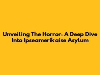 Unveiling The Horror: A Deep Dive Into Ipseamerikaise Asylum