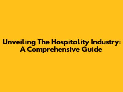 Unveiling The Hospitality Industry: A Comprehensive Guide