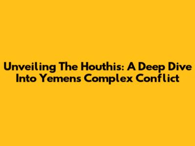 Unveiling The Houthis: A Deep Dive Into Yemen's Complex Conflict
