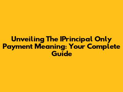 Unveiling The IPrincipal Only Payment Meaning: Your Complete Guide