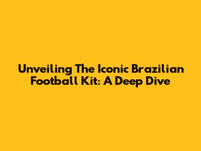 Unveiling The Iconic Brazilian Football Kit: A Deep Dive
