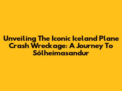 Unveiling The Iconic Iceland Plane Crash Wreckage: A Journey To Sólheimasandur