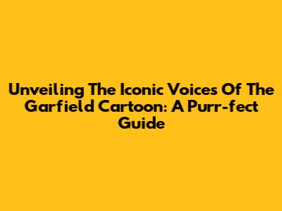Unveiling The Iconic Voices Of The Garfield Cartoon: A Purr-fect Guide