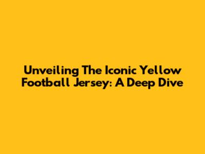 Unveiling The Iconic Yellow Football Jersey: A Deep Dive