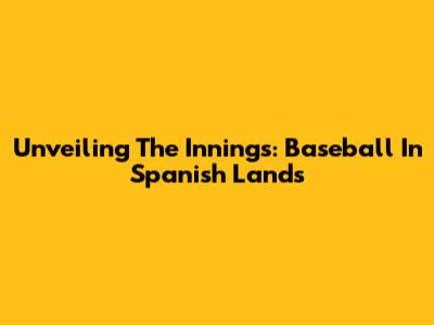 Unveiling The Innings: Baseball In Spanish Lands