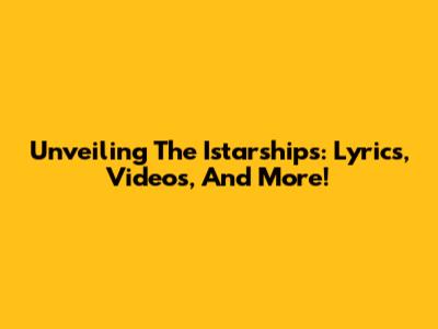 Unveiling The Istarships: Lyrics, Videos, And More!