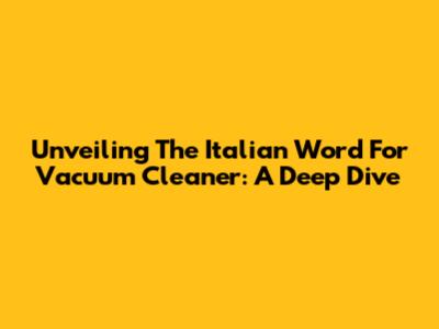 Unveiling The Italian Word For Vacuum Cleaner: A Deep Dive