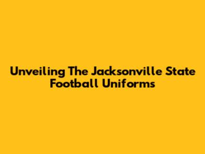 Unveiling The Jacksonville State Football Uniforms