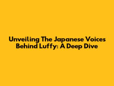 Unveiling The Japanese Voices Behind Luffy: A Deep Dive
