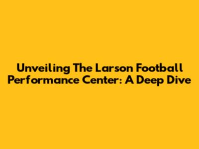Unveiling The Larson Football Performance Center: A Deep Dive