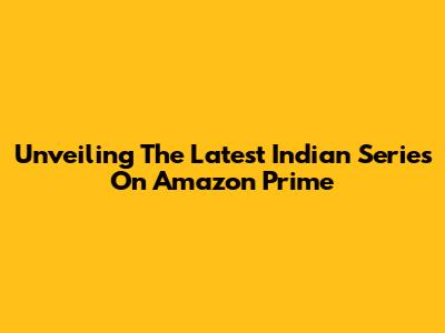 Unveiling The Latest Indian Series On Amazon Prime
