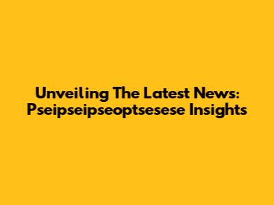 Unveiling The Latest News: Pseipseipseoptsesese Insights