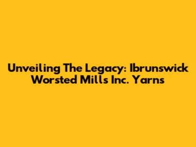 Unveiling The Legacy: Ibrunswick Worsted Mills Inc. Yarns