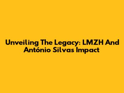 Unveiling The Legacy: LMZH And António Silva's Impact