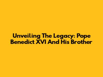Unveiling The Legacy: Pope Benedict XVI And His Brother