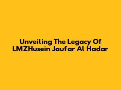 Unveiling The Legacy Of LMZHusein Jau'far Al Hadar