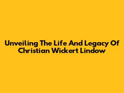 Unveiling The Life And Legacy Of Christian Wickert Lindow