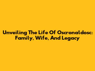 Unveiling The Life Of Oscronaldosc: Family, Wife, And Legacy