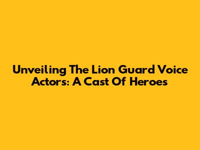 Unveiling The Lion Guard Voice Actors: A Cast Of Heroes