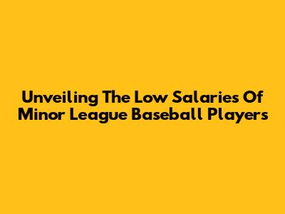 Unveiling The Low Salaries Of Minor League Baseball Players