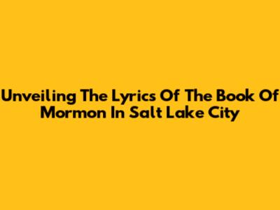 Unveiling The Lyrics Of The Book Of Mormon In Salt Lake City
