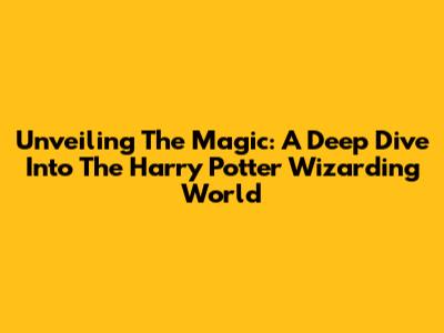 Unveiling The Magic: A Deep Dive Into The Harry Potter Wizarding World
