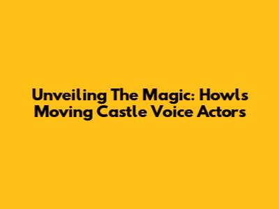 Unveiling The Magic: Howl's Moving Castle Voice Actors