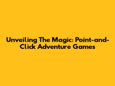 Unveiling The Magic: Point-and-Click Adventure Games