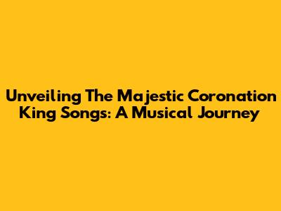 Unveiling The Majestic Coronation King Songs: A Musical Journey