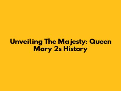 Unveiling The Majesty: Queen Mary 2's History