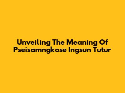 Unveiling The Meaning Of 'Pseisamngkose Ingsun Tutur'