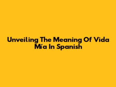 Unveiling The Meaning Of 'Vida Mía' In Spanish