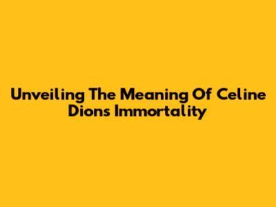 Unveiling The Meaning Of Celine Dion's 'Immortality'