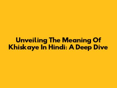 Unveiling The Meaning Of Khiskaye In Hindi: A Deep Dive
