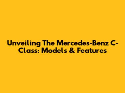 Unveiling The Mercedes-Benz C-Class: Models & Features